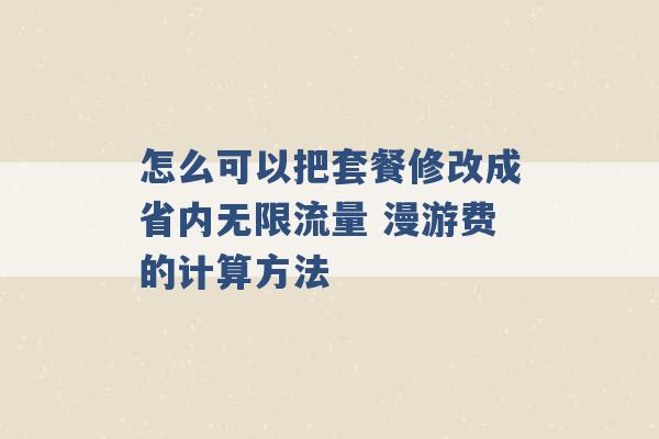 怎么可以把套餐修改成省内无限流量 漫游费的计算方法 -第1张图片-电信联通移动号卡网