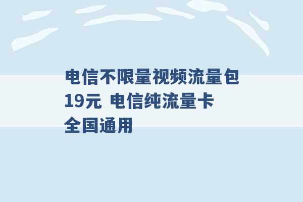 电信不限量视频流量包19元 电信纯流量卡全国通用 -第1张图片-电信联通移动号卡网