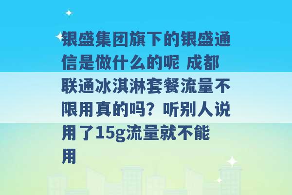 银盛集团旗下的银盛通信是做什么的呢 成都联通冰淇淋套餐流量不限用真的吗？听别人说用了15g流量就不能用 -第1张图片-电信联通移动号卡网