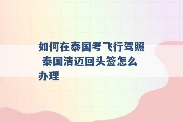 如何在泰国考飞行驾照 泰国清迈回头签怎么办理 -第1张图片-电信联通移动号卡网