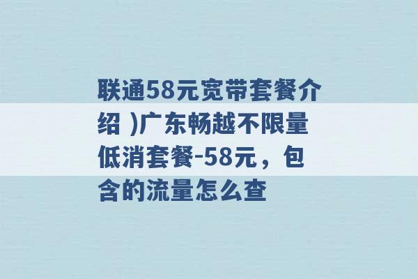 联通58元宽带套餐介绍 )广东畅越不限量低消套餐-58元，包含的流量怎么查 -第1张图片-电信联通移动号卡网