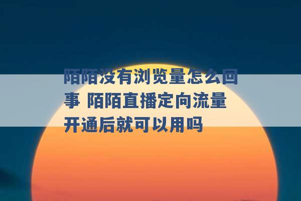 陌陌没有浏览量怎么回事 陌陌直播定向流量开通后就可以用吗 -第1张图片-电信联通移动号卡网