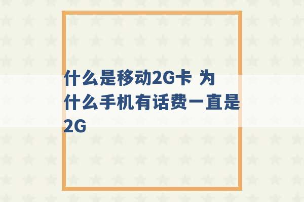 什么是移动2G卡 为什么手机有话费一直是2G -第1张图片-电信联通移动号卡网