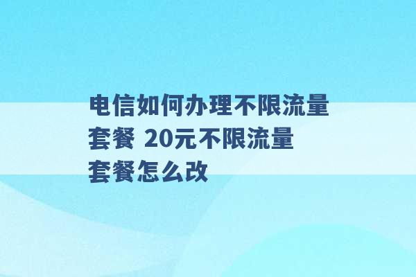 电信如何办理不限流量套餐 20元不限流量套餐怎么改 -第1张图片-电信联通移动号卡网