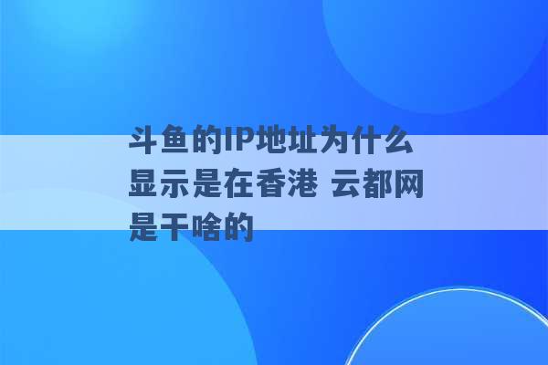 斗鱼的IP地址为什么显示是在香港 云都网是干啥的 -第1张图片-电信联通移动号卡网