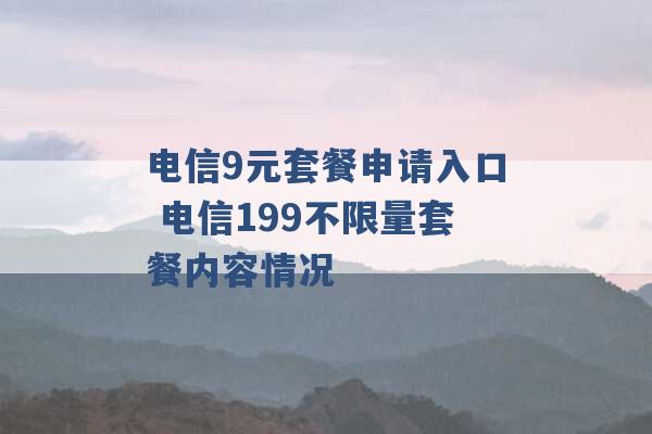 电信9元套餐申请入口 电信199不限量套餐内容情况 -第1张图片-电信联通移动号卡网