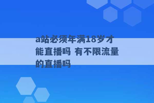 a站必须年满18岁才能直播吗 有不限流量的直播吗 -第1张图片-电信联通移动号卡网