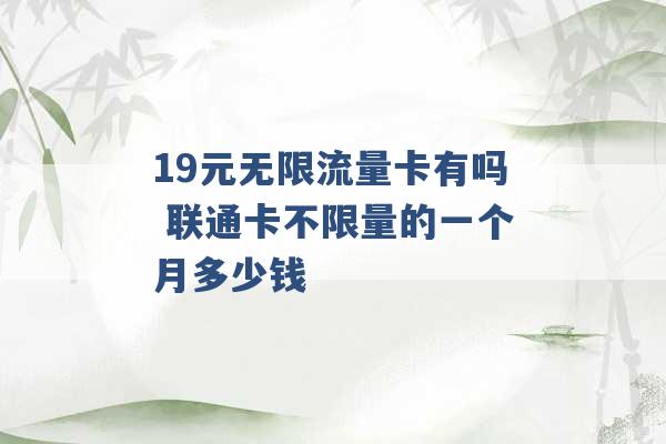 19元无限流量卡有吗 联通卡不限量的一个月多少钱 -第1张图片-电信联通移动号卡网