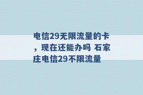 电信29无限流量的卡，现在还能办吗 石家庄电信29不限流量 -第1张图片-电信联通移动号卡网