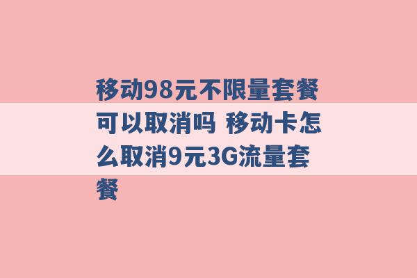 移动98元不限量套餐可以取消吗 移动卡怎么取消9元3G流量套餐 -第1张图片-电信联通移动号卡网