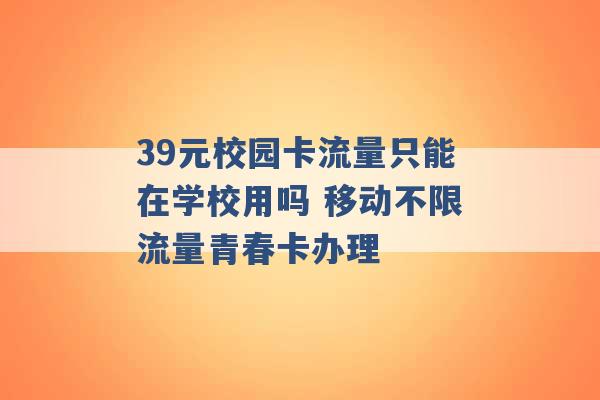 39元校园卡流量只能在学校用吗 移动不限流量青春卡办理 -第1张图片-电信联通移动号卡网