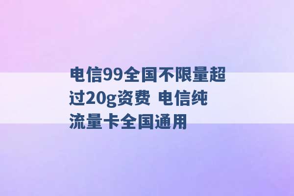 电信99全国不限量超过20g资费 电信纯流量卡全国通用 -第1张图片-电信联通移动号卡网