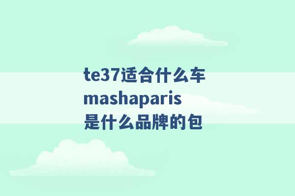 te37适合什么车 mashaparis是什么品牌的包 -第1张图片-电信联通移动号卡网