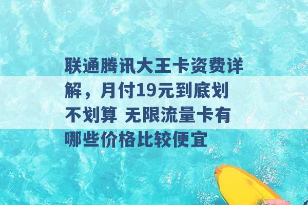 联通腾讯大王卡资费详解，月付19元到底划不划算 无限流量卡有哪些价格比较便宜 -第1张图片-电信联通移动号卡网