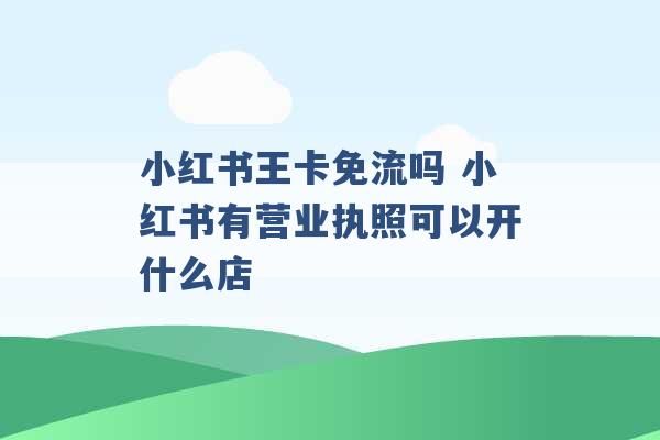 小红书王卡免流吗 小红书有营业执照可以开什么店 -第1张图片-电信联通移动号卡网