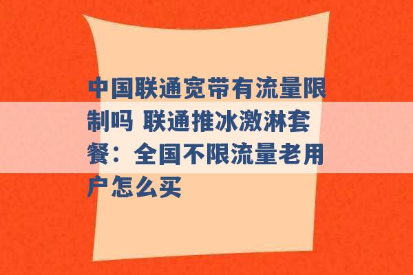 中国联通宽带有流量限制吗 联通推冰激淋套餐：全国不限流量老用户怎么买 -第1张图片-电信联通移动号卡网