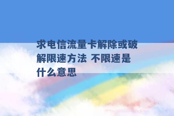 求电信流量卡解除或破解限速方法 不限速是什么意思 -第1张图片-电信联通移动号卡网