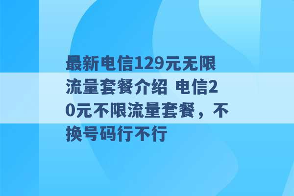 最新电信129元无限流量套餐介绍 电信20元不限流量套餐，不换号码行不行 -第1张图片-电信联通移动号卡网