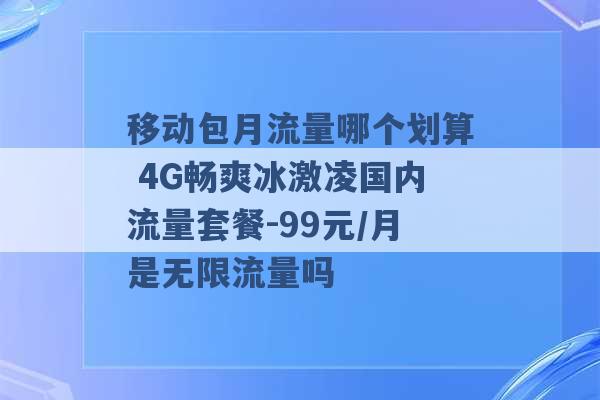 移动包月流量哪个划算 4G畅爽冰激凌国内流量套餐-99元/月是无限流量吗 -第1张图片-电信联通移动号卡网