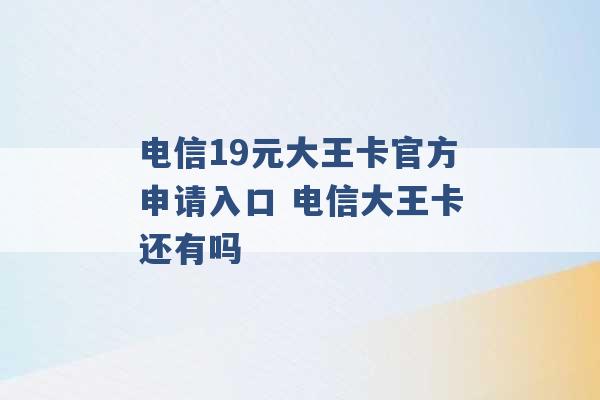 电信19元大王卡官方申请入口 电信大王卡还有吗 -第1张图片-电信联通移动号卡网