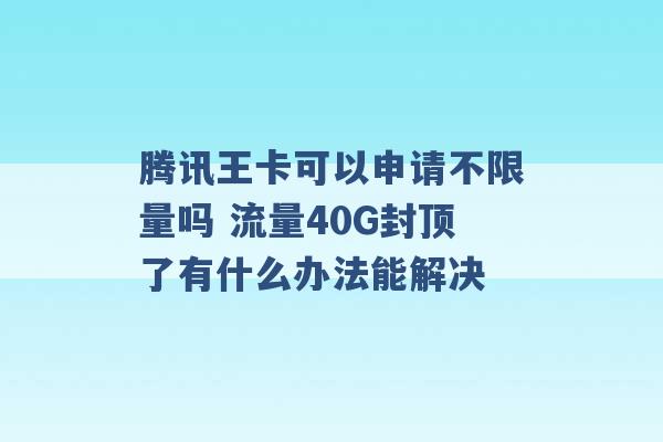 腾讯王卡可以申请不限量吗 流量40G封顶了有什么办法能解决 -第1张图片-电信联通移动号卡网