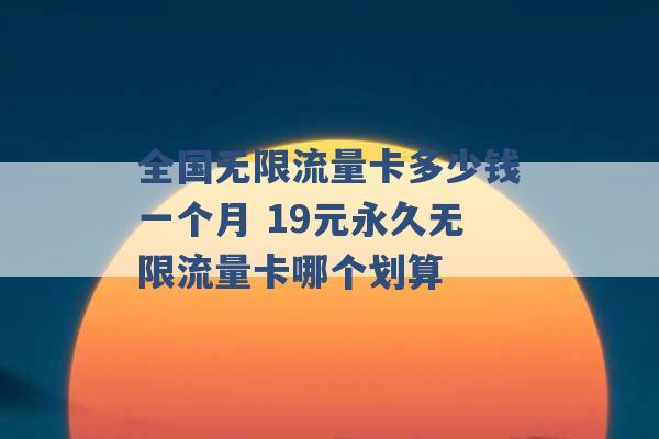 全国无限流量卡多少钱一个月 19元永久无限流量卡哪个划算 -第1张图片-电信联通移动号卡网