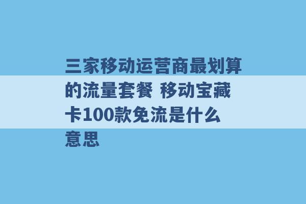 三家移动运营商最划算的流量套餐 移动宝藏卡100款免流是什么意思 -第1张图片-电信联通移动号卡网