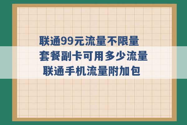 联通99元流量不限量套餐副卡可用多少流量 联通手机流量附加包 -第1张图片-电信联通移动号卡网