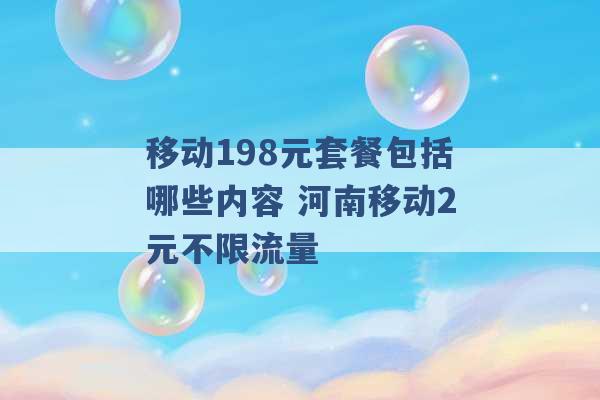 移动198元套餐包括哪些内容 河南移动2元不限流量 -第1张图片-电信联通移动号卡网