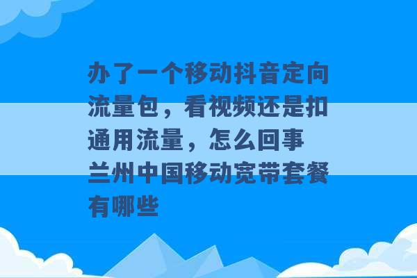 办了一个移动抖音定向流量包，看视频还是扣通用流量，怎么回事 兰州中国移动宽带套餐有哪些 -第1张图片-电信联通移动号卡网