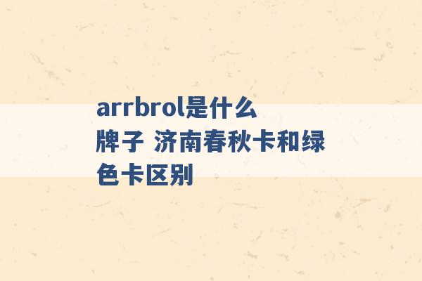 arrbrol是什么牌子 济南春秋卡和绿色卡区别 -第1张图片-电信联通移动号卡网