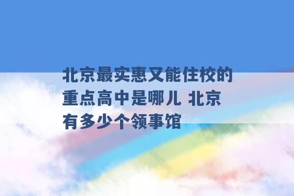 北京最实惠又能住校的重点高中是哪儿 北京有多少个领事馆 -第1张图片-电信联通移动号卡网