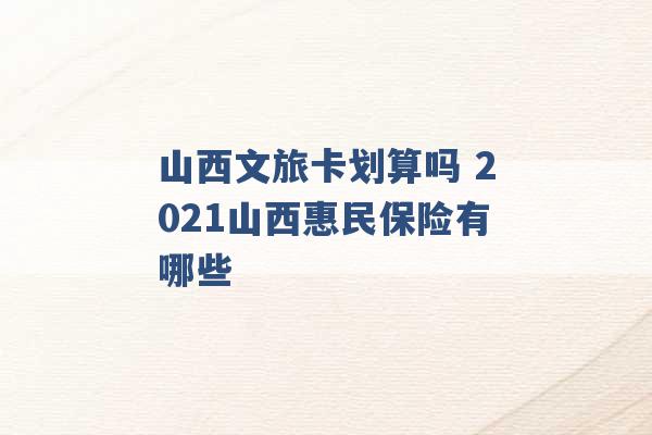 山西文旅卡划算吗 2021山西惠民保险有哪些 -第1张图片-电信联通移动号卡网