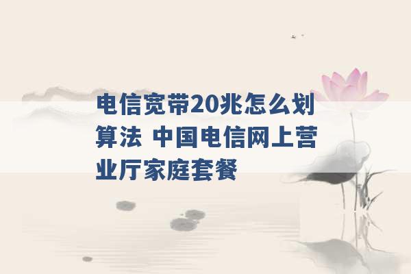 电信宽带20兆怎么划算法 中国电信网上营业厅家庭套餐 -第1张图片-电信联通移动号卡网