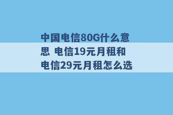 中国电信80G什么意思 电信19元月租和电信29元月租怎么选 -第1张图片-电信联通移动号卡网