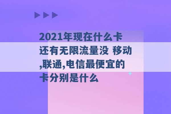 2021年现在什么卡还有无限流量没 移动,联通,电信最便宜的卡分别是什么 -第1张图片-电信联通移动号卡网