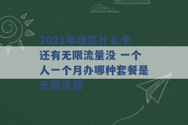 2021年现在什么卡还有无限流量没 一个人一个月办哪种套餐是无限流量 -第1张图片-电信联通移动号卡网