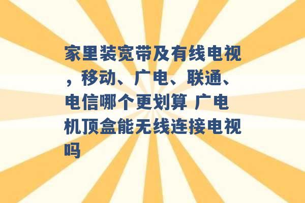 家里装宽带及有线电视，移动、广电、联通、电信哪个更划算 广电机顶盒能无线连接电视吗 -第1张图片-电信联通移动号卡网