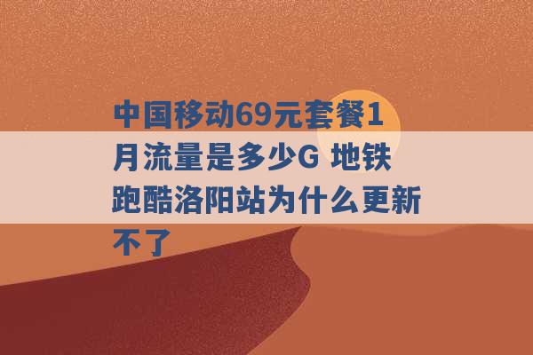 中国移动69元套餐1月流量是多少G 地铁跑酷洛阳站为什么更新不了 -第1张图片-电信联通移动号卡网