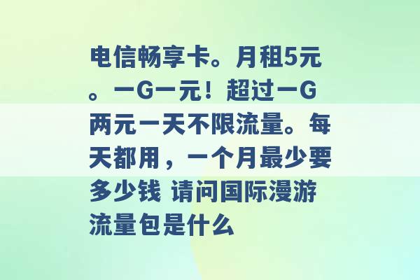 电信畅享卡。月租5元。一G一元！超过一G两元一天不限流量。每天都用，一个月最少要多少钱 请问国际漫游流量包是什么 -第1张图片-电信联通移动号卡网