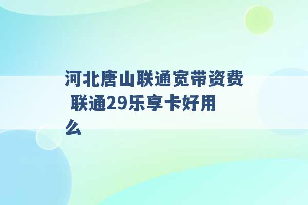 河北唐山联通宽带资费 联通29乐享卡好用么 -第1张图片-电信联通移动号卡网