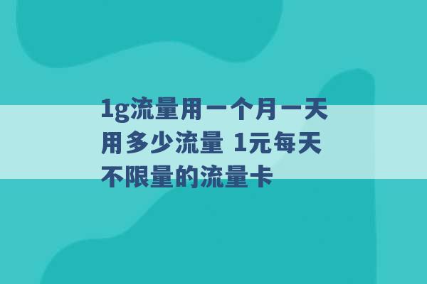 1g流量用一个月一天用多少流量 1元每天不限量的流量卡 -第1张图片-电信联通移动号卡网