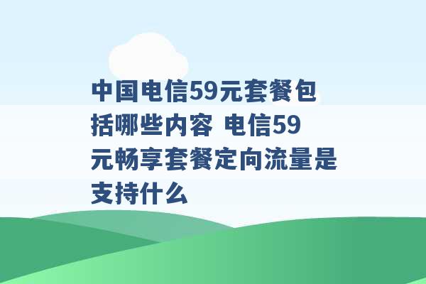 中国电信59元套餐包括哪些内容 电信59元畅享套餐定向流量是支持什么 -第1张图片-电信联通移动号卡网