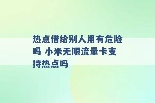 热点借给别人用有危险吗 小米无限流量卡支持热点吗 -第1张图片-电信联通移动号卡网