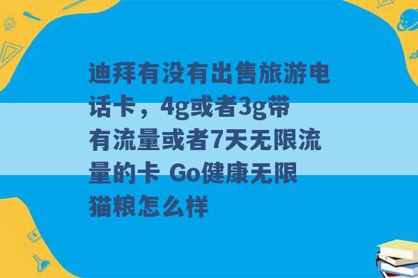 迪拜有没有出售旅游电话卡，4g或者3g带有流量或者7天无限流量的卡 Go健康无限猫粮怎么样 -第1张图片-电信联通移动号卡网