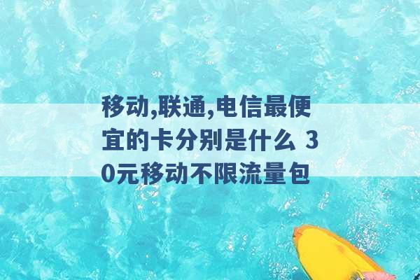 移动,联通,电信最便宜的卡分别是什么 30元移动不限流量包 -第1张图片-电信联通移动号卡网