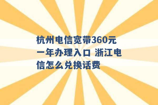 杭州电信宽带360元一年办理入口 浙江电信怎么兑换话费 -第1张图片-电信联通移动号卡网