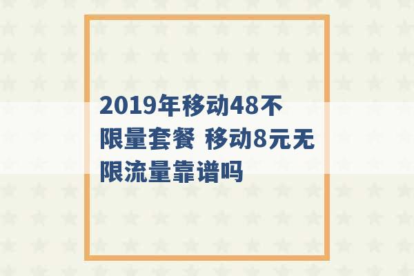 2019年移动48不限量套餐 移动8元无限流量靠谱吗 -第1张图片-电信联通移动号卡网