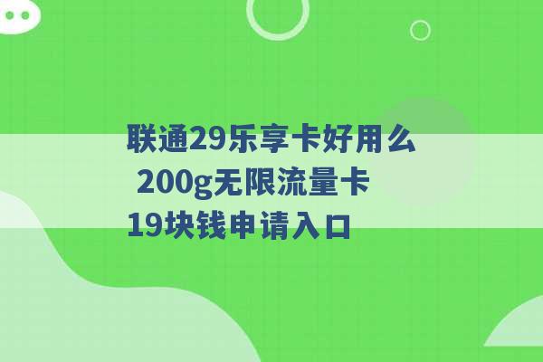 联通29乐享卡好用么 200g无限流量卡19块钱申请入口 -第1张图片-电信联通移动号卡网