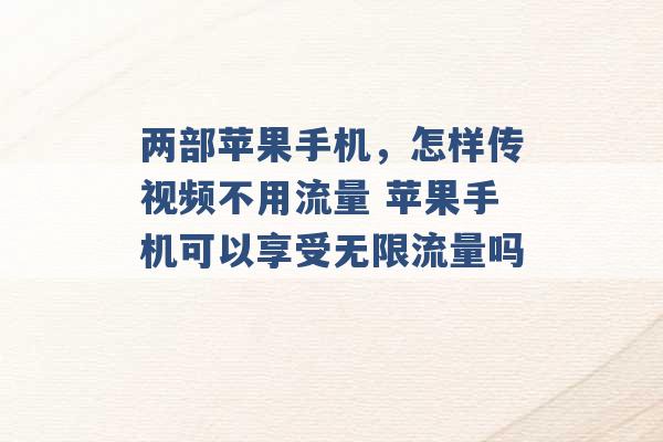 两部苹果手机，怎样传视频不用流量 苹果手机可以享受无限流量吗 -第1张图片-电信联通移动号卡网